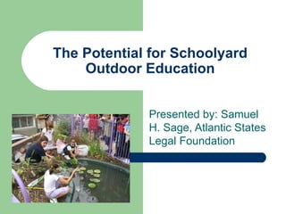 The Potential for Schoolyard
    Outdoor Education


             Presented by: Samuel
             H. Sage, Atlantic States
             Legal Foundation
 