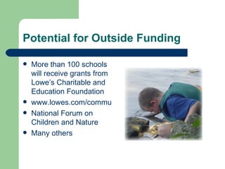 Potential for Outside Funding

   More than 100 schools
    will receive grants from
    Lowe’s Charitable and
    Education Foundation
   www.lowes.com/community
   National Forum on
    Children and Nature
   Many others
 
