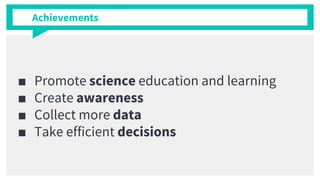 Achievements
■ Promote science education and learning
■ Create awareness
■ Collect more data
■ Take efficient decisions
 