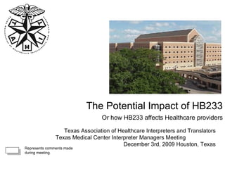 The Potential Impact of HB233 Or how HB233 affects Healthcare providers Texas Association of Healthcare Interpreters and Translators Texas Medical Center Interpreter Managers Meeting  December 3rd, 2009 Houston, Texas   Represents comments made during meeting. 