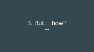 3. But… how?
 