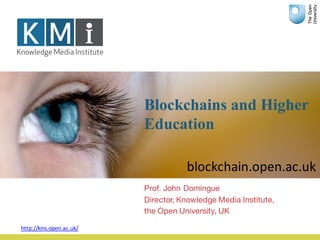Blockchains and Higher
Education
Prof. John Domingue
Director, Knowledge Media Institute,
the Open University, UK
http://kmi.open.ac.uk/
blockchain.open.ac.uk
 