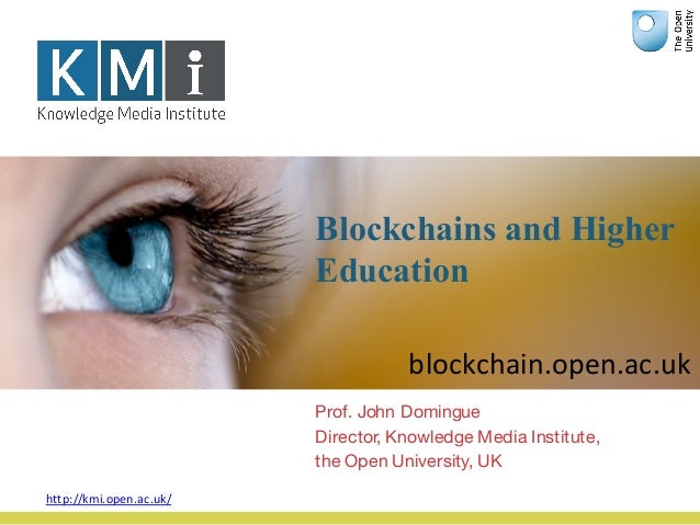 Blockchains and Higher
Education
Prof. John Domingue
Director, Knowledge Media Institute,
the Open University, UK
http://k...