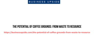 The Potential of Coffee Grounds: From Waste to Resource
https://businessupside.com/the-potential-of-coffee-grounds-from-waste-to-resource
 