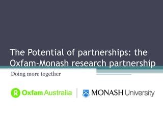 The Potential of partnerships: the
Oxfam-Monash research partnership
Doing more together
 