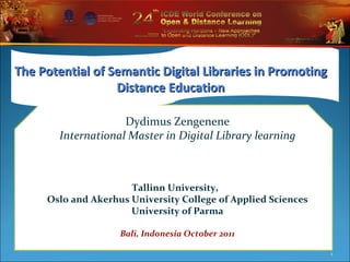Dydimus Zengenene International Master in Digital Library learning Tallinn University,  Oslo and Akerhus University College of Applied Sciences University of Parma  Bali, Indonesia October 2011 The Potential of Semantic Digital Libraries in Promoting Distance Education 