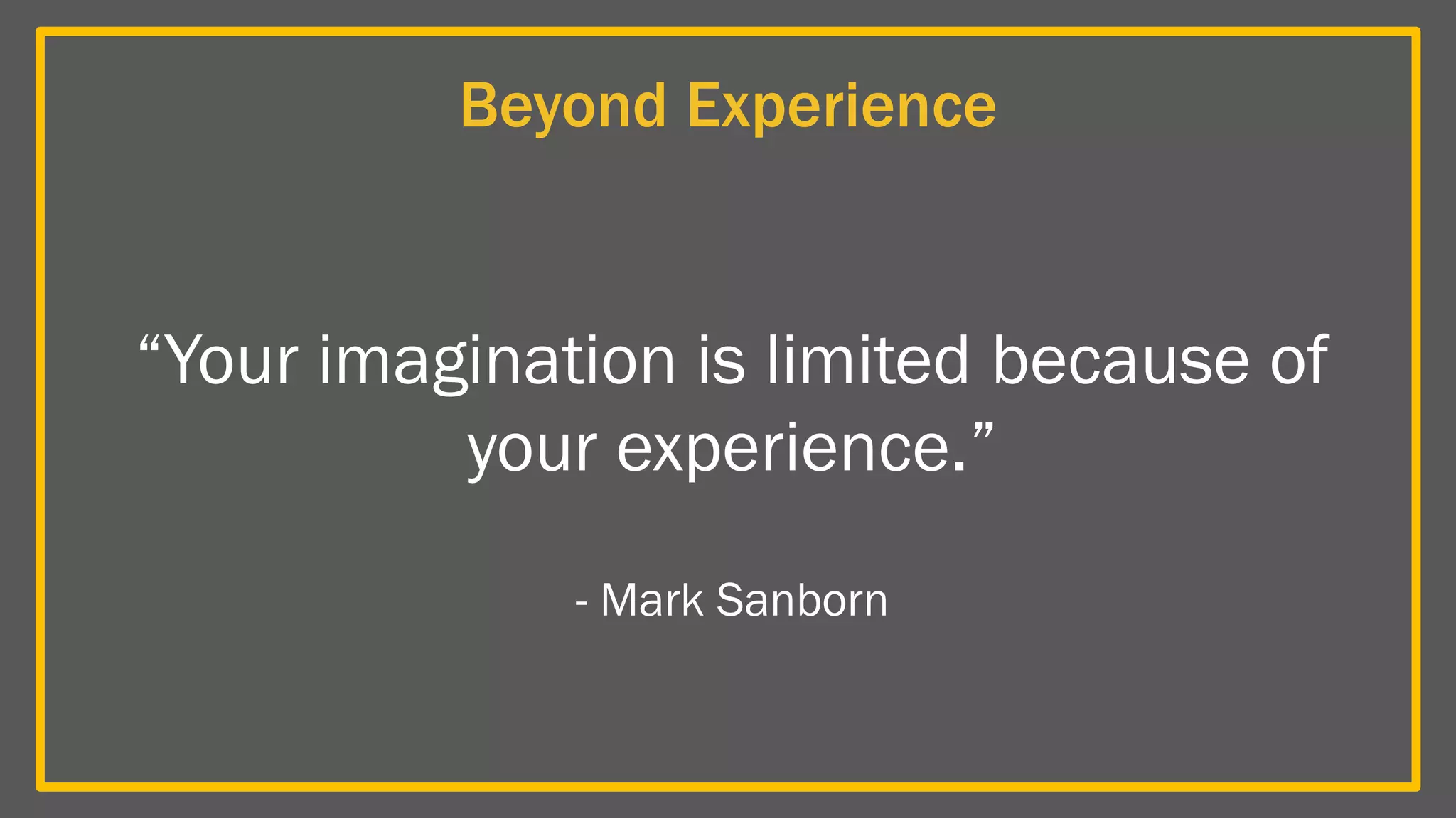 Beyond Experience
“Your imagination is limited because of
your experience.”
- Mark Sanborn
 