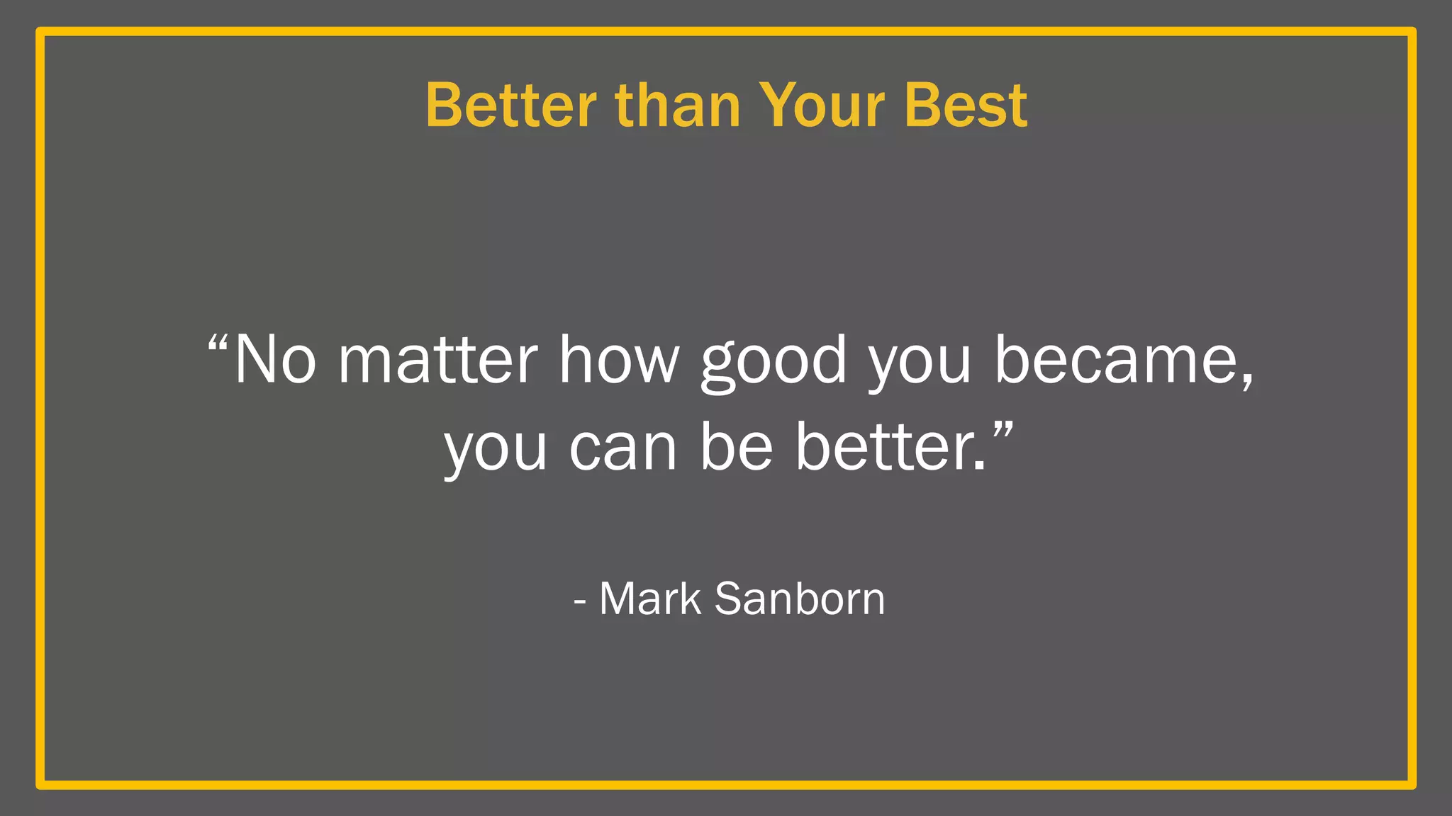 Better than Your Best
“No matter how good you became,
you can be better.”
- Mark Sanborn
 