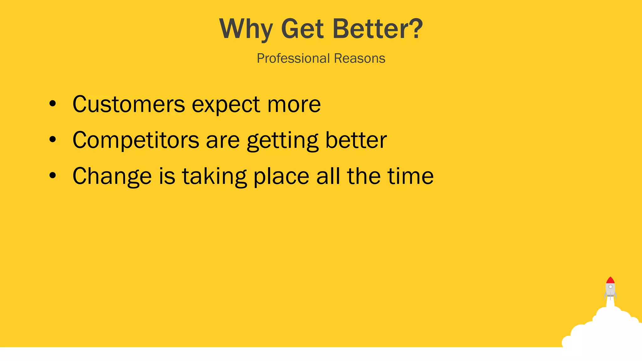 Why Get Better?
• Customers expect more
• Competitors are getting better
• Change is taking place all the time
Professional Reasons
 