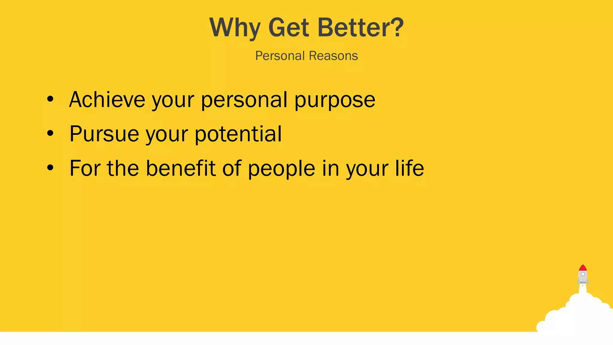 Why Get Better?
• Achieve your personal purpose
• Pursue your potential
• For the benefit of people in your life
Personal Reasons
 