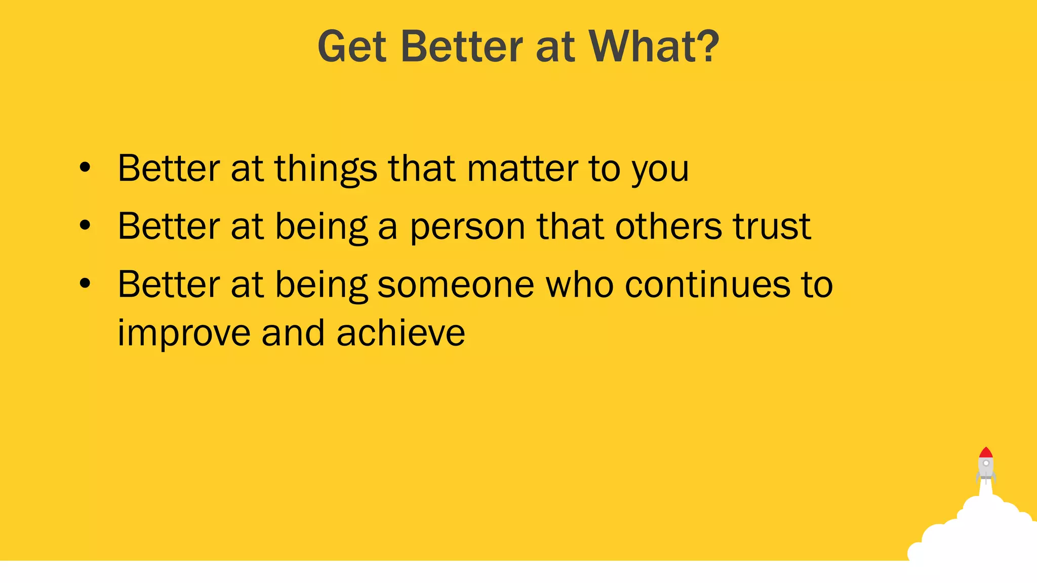 Get Better at What?
• Better at things that matter to you
• Better at being a person that others trust
• Better at being someone who continues to
improve and achieve
 