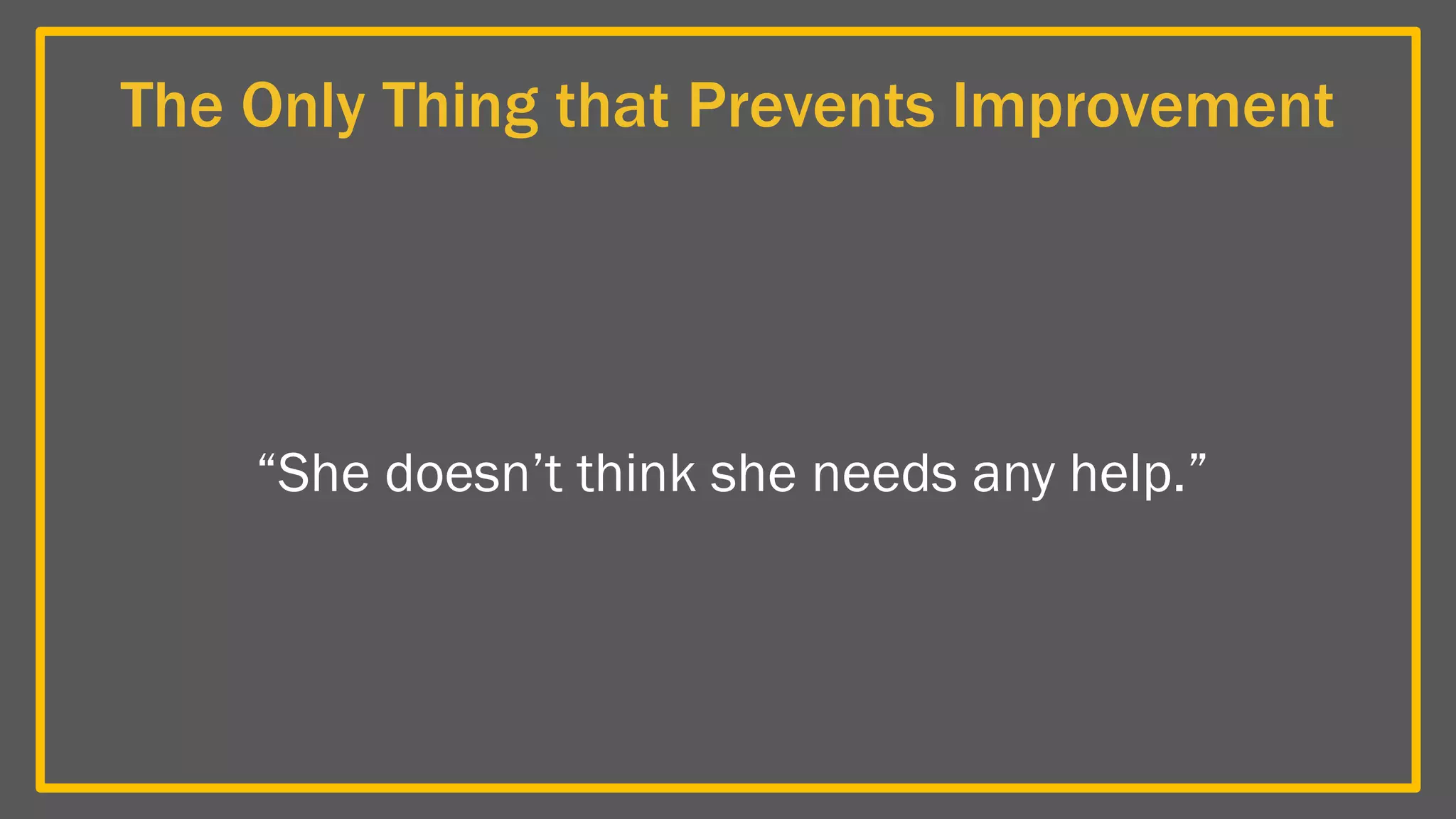 The Only Thing that Prevents Improvement
“She doesn’t think she needs any help.”
 