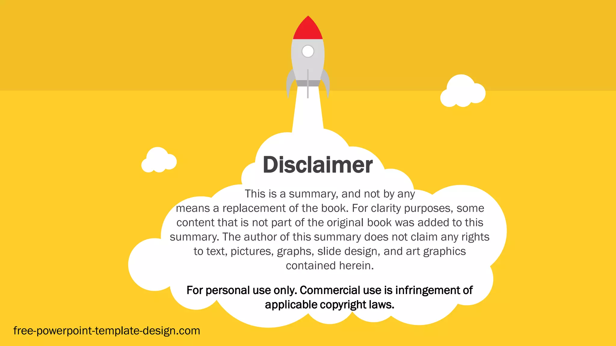 Disclaimer
This is a summary, and not by any
means a replacement of the book. For clarity purposes, some
content that is not part of the original book was added to this
summary. The author of this summary does not claim any rights
to text, pictures, graphs, slide design, and art graphics
contained herein.
For personal use only. Commercial use is infringement of
applicable copyright laws.
free-powerpoint-template-design.com
 