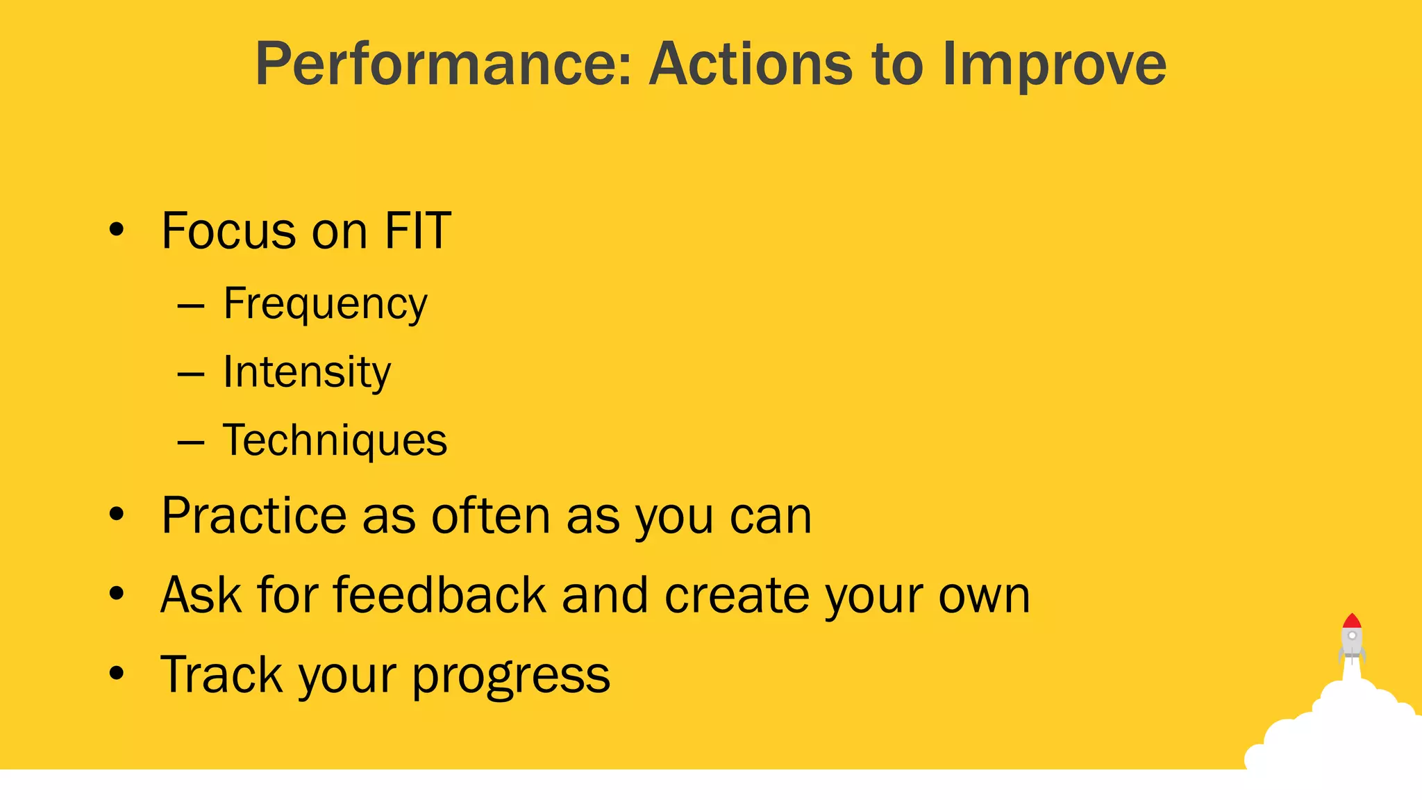 Performance: Actions to Improve
• Focus on FIT
– Frequency
– Intensity
– Techniques
• Practice as often as you can
• Ask for feedback and create your own
• Track your progress
 