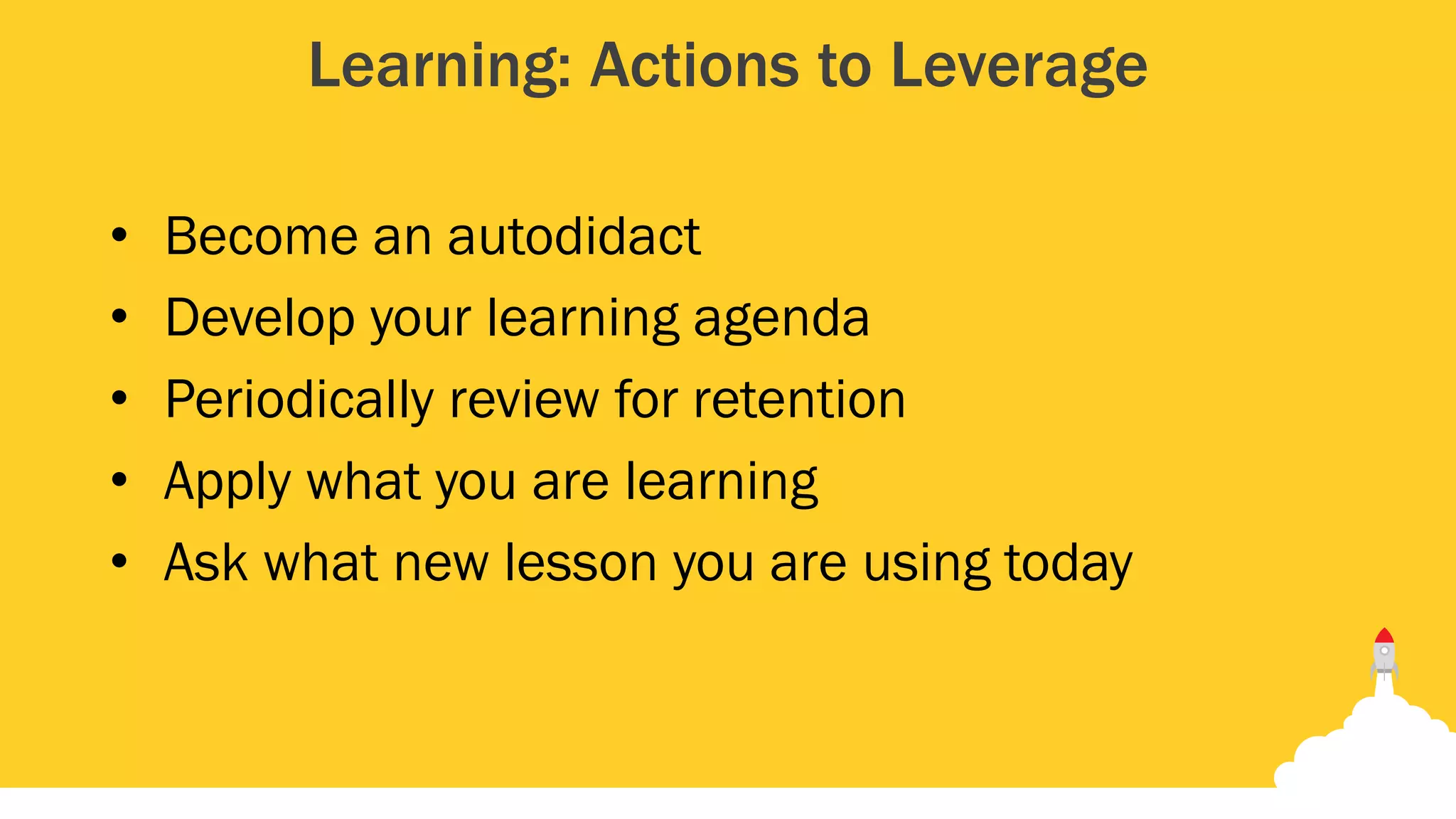 Learning: Actions to Leverage
• Become an autodidact
• Develop your learning agenda
• Periodically review for retention
• Apply what you are learning
• Ask what new lesson you are using today
 