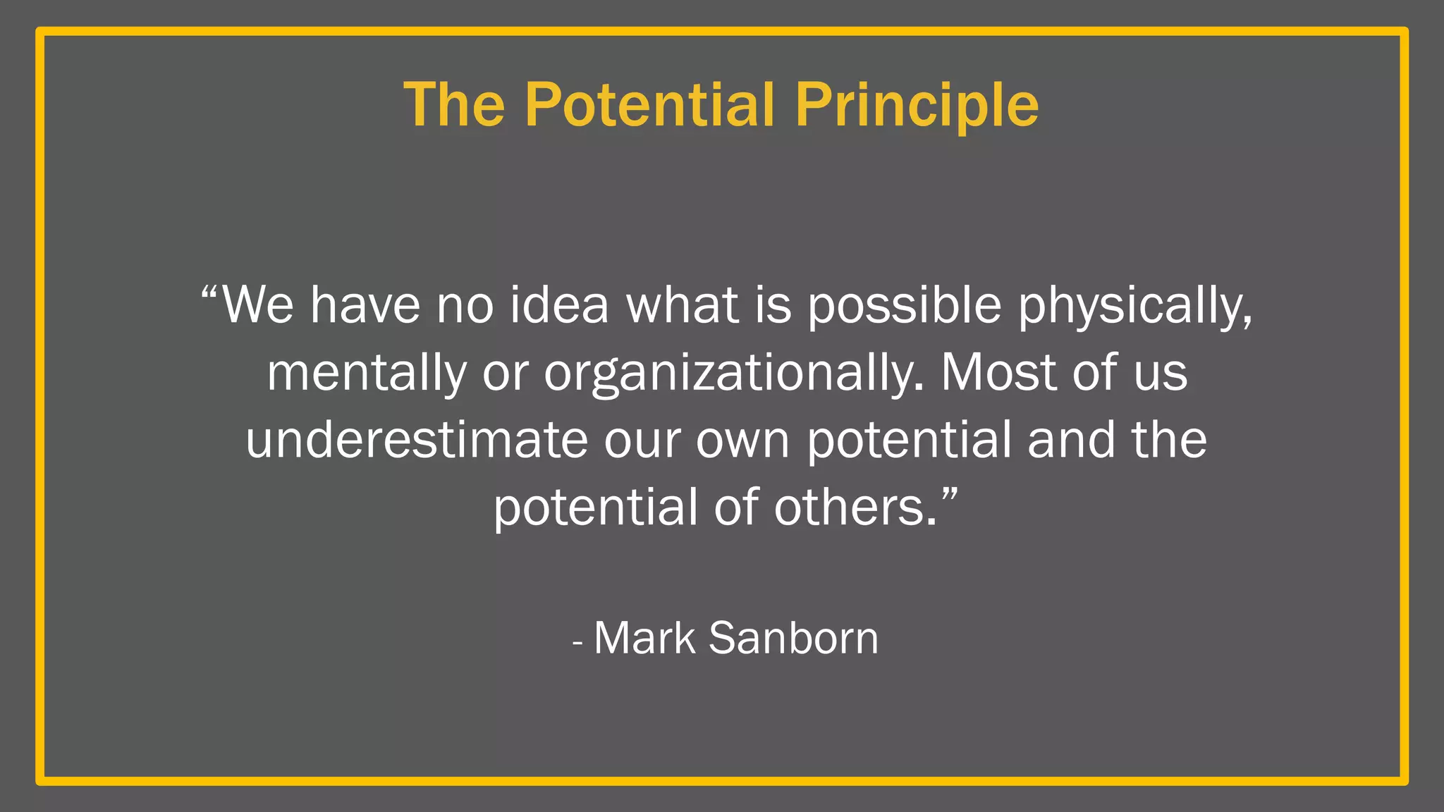 The Potential Principle
“We have no idea what is possible physically,
mentally or organizationally. Most of us
underestimate our own potential and the
potential of others.”
- Mark Sanborn
 