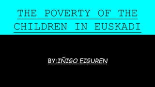 THE POVERTY OF THE
CHILDREN IN EUSKADI
BY:IÑIGO EIGUREN
 