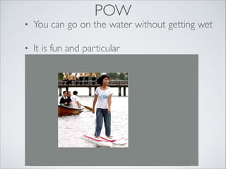 POW

•

You can go on the water without getting wet

•

It is fun and particular 

 