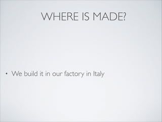 WHERE IS MADE?

•

We build it in our factory in Italy

 