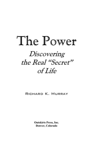 The Power
Discovering
the Real “Secret”
of Life
Richard K. Murray
Outskirts Press, Inc.
Denver, Colorado
 