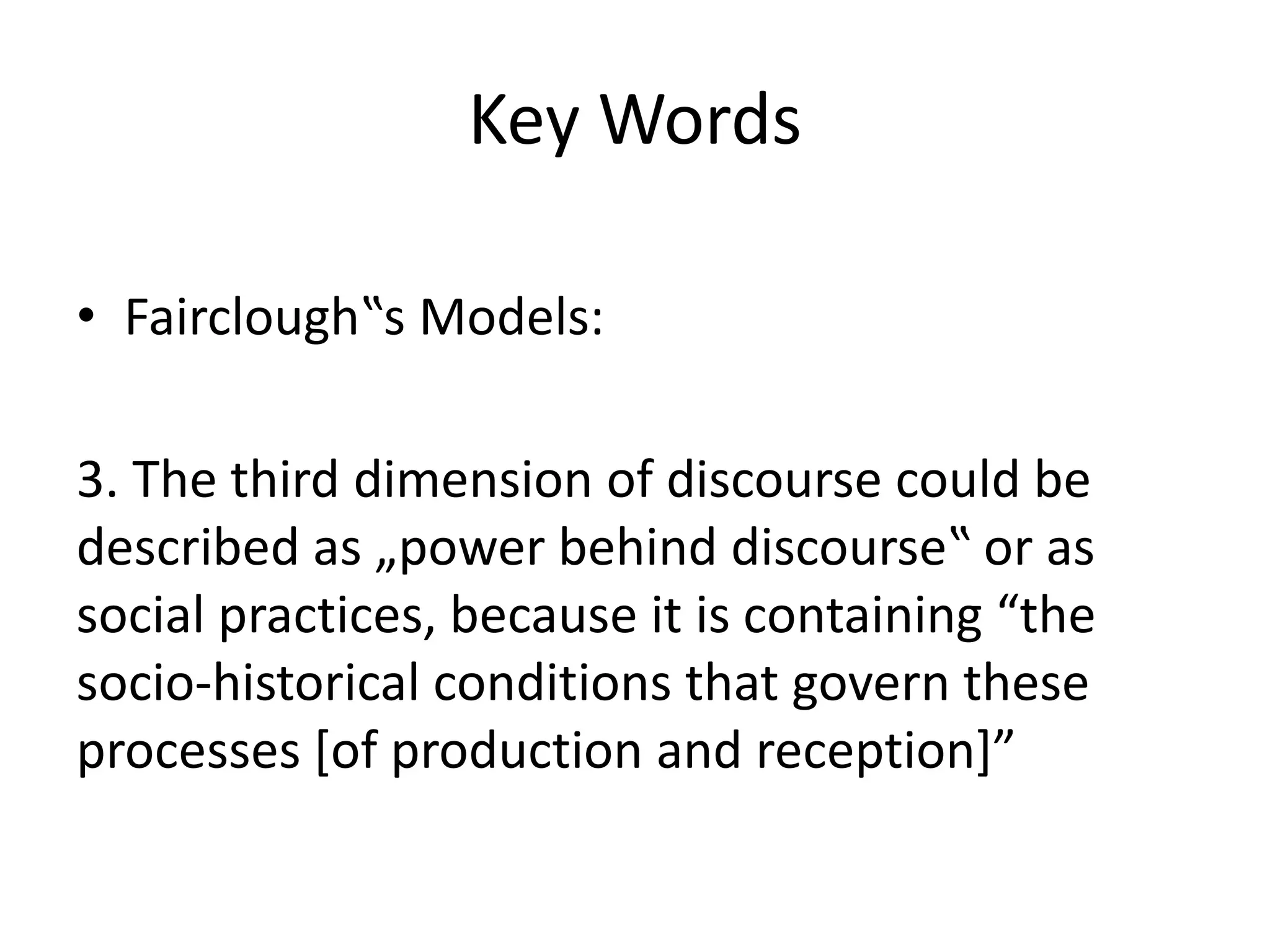 Key Words
• Fairclough‟s Models:
3. The third dimension of discourse could be
described as „power behind discourse‟ or as
social practices, because it is containing “the
socio-historical conditions that govern these
processes [of production and reception]”
 