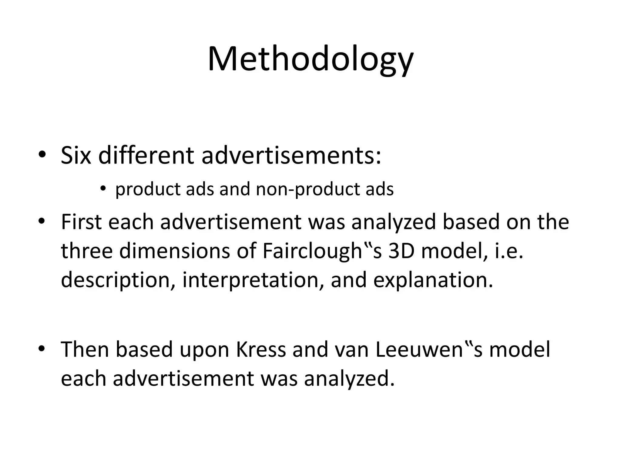 Methodology
• Six different advertisements:
• product ads and non-product ads
• First each advertisement was analyzed based on the
three dimensions of Fairclough‟s 3D model, i.e.
description, interpretation, and explanation.
• Then based upon Kress and van Leeuwen‟s model
each advertisement was analyzed.
 