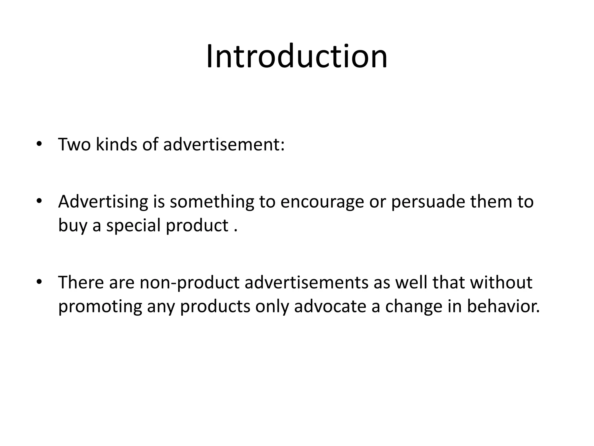 Introduction
• Two kinds of advertisement:
• Advertising is something to encourage or persuade them to
buy a special product .
• There are non-product advertisements as well that without
promoting any products only advocate a change in behavior.
 
