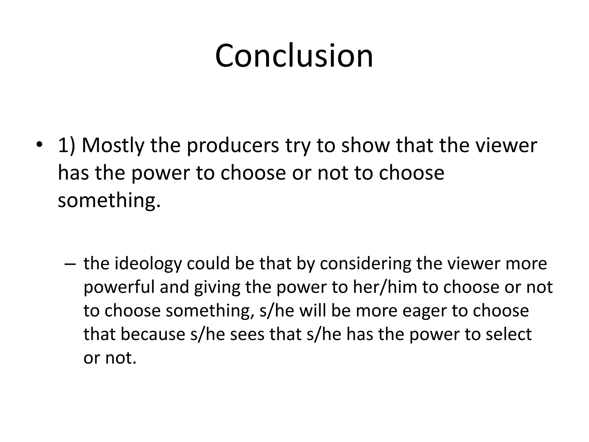 Conclusion
• 1) Mostly the producers try to show that the viewer
has the power to choose or not to choose
something.
– the ideology could be that by considering the viewer more
powerful and giving the power to her/him to choose or not
to choose something, s/he will be more eager to choose
that because s/he sees that s/he has the power to select
or not.
 