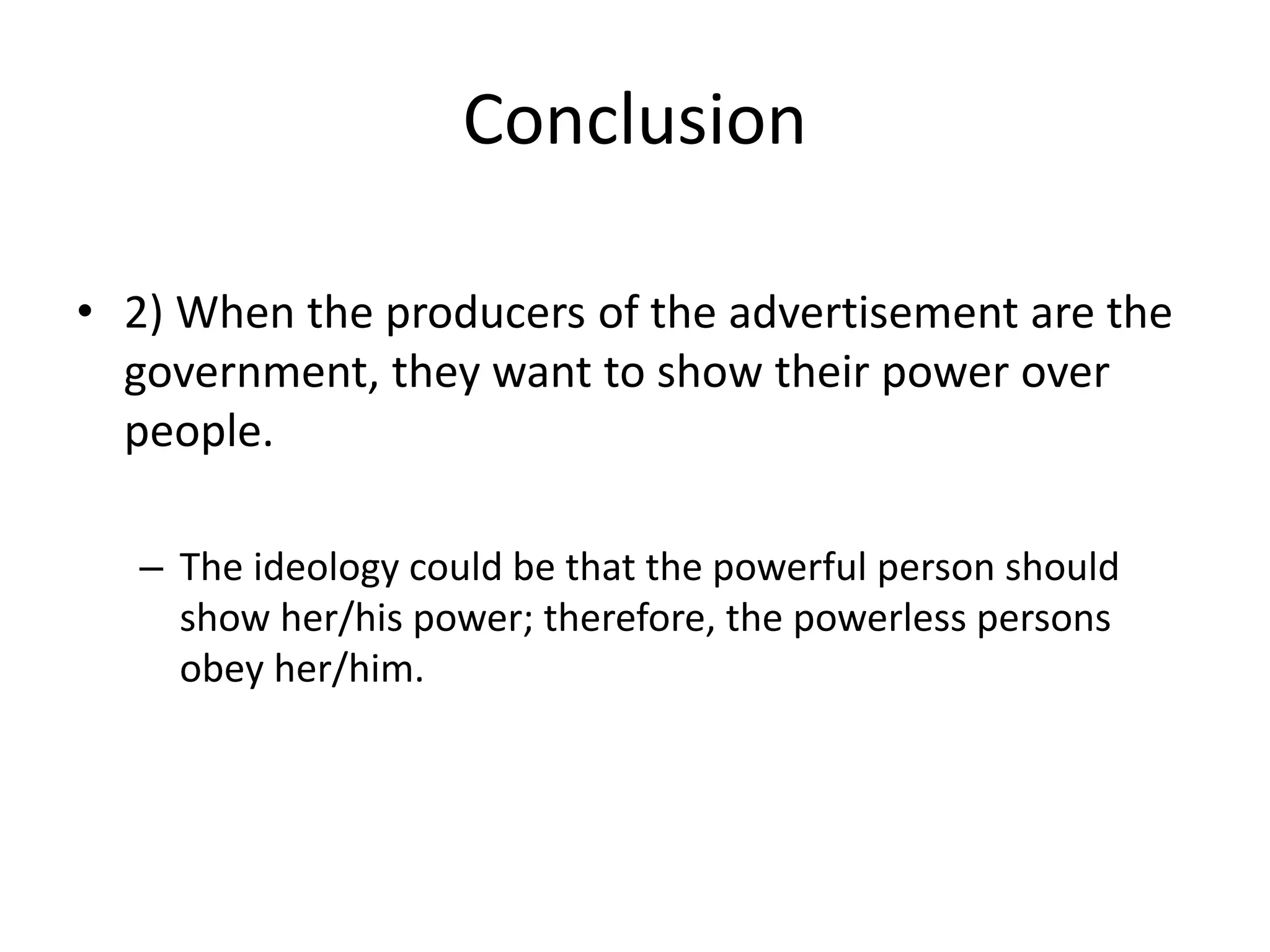 Conclusion
• 2) When the producers of the advertisement are the
government, they want to show their power over
people.
– The ideology could be that the powerful person should
show her/his power; therefore, the powerless persons
obey her/him.
 