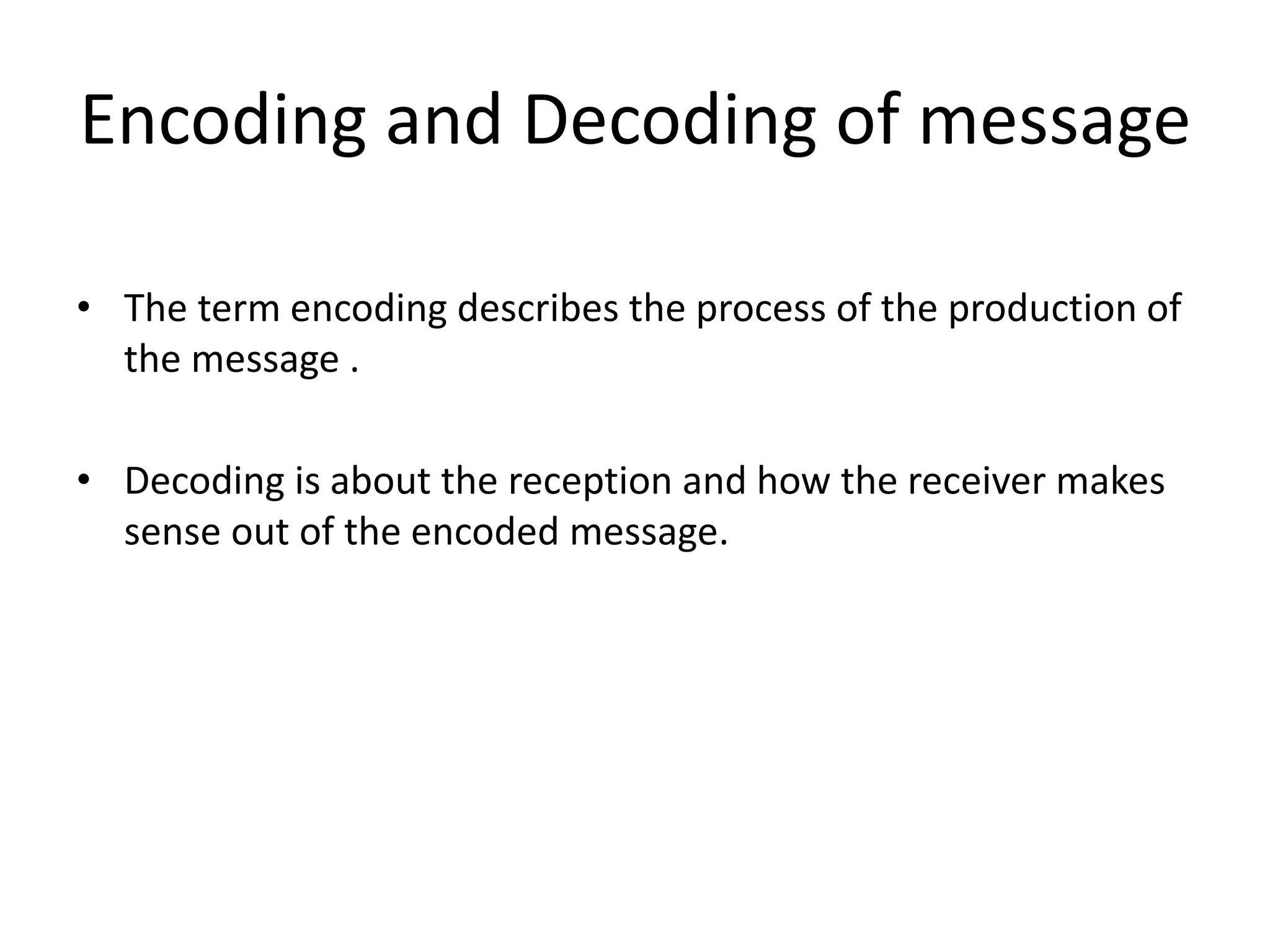 Encoding and Decoding of message
• The term encoding describes the process of the production of
the message .
• Decoding is about the reception and how the receiver makes
sense out of the encoded message.
 