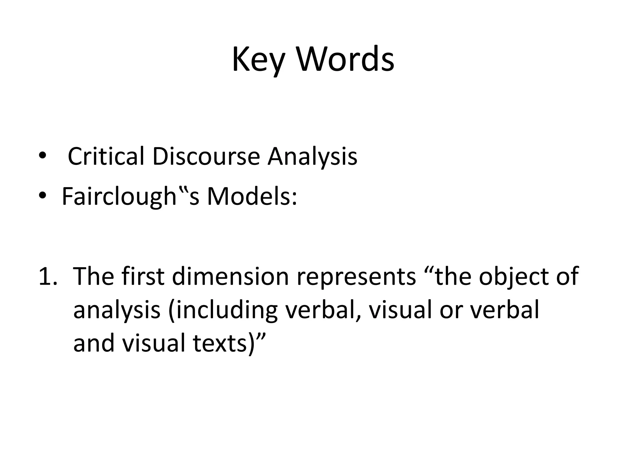 Key Words
• Critical Discourse Analysis
• Fairclough‟s Models:
1. The first dimension represents “the object of
analysis (including verbal, visual or verbal
and visual texts)”
 