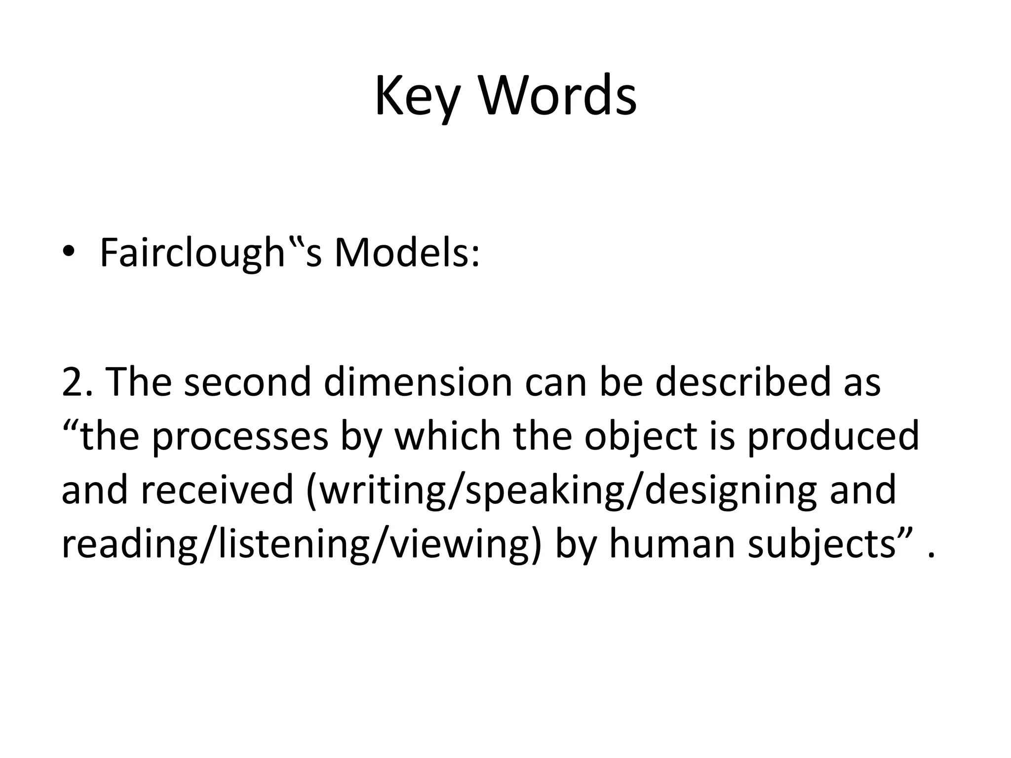 Key Words
• Fairclough‟s Models:
2. The second dimension can be described as
“the processes by which the object is produced
and received (writing/speaking/designing and
reading/listening/viewing) by human subjects” .
 