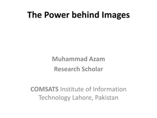 The Power behind Images
Muhammad Azam
Research Scholar
COMSATS Institute of Information
Technology Lahore, Pakistan
 