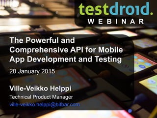 © Copyrights by Bitbar Technologies Ltd. 2015
All rights reserved. 1
20 January 2015
Ville-Veikko Helppi
Technical Product Manager
ville-veikko.helppi@bitbar.com
The Powerful and
Comprehensive API for Mobile
App Development and Testing
W E B I N A R
 