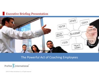 Executive Briefing Presentation




                                The Powerful Act of Coaching Employees


©2010 Profiles International, Inc. All rights reserved.
 