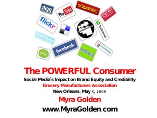 The POWERFUL Consumer Social Media’s Impact on Brand Equity and Credibility Grocery Manufacturers Association New Orleans, May 8, 2009 Myra Golden www.MyraGolden.com 