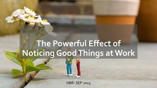 The Powerful Effect of
Noticing GoodThings atWork
HBR- SEP 2015
VAHID SHAMEKHI
 