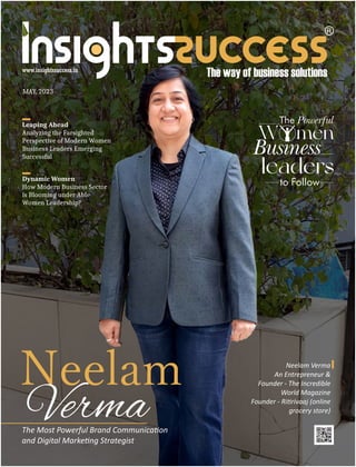 MAY, 2023
The Powerful
W men
Business
leaders
to Follow
Neelam Verma
An Entrepreneur &
Founder - The Incredible
World Magazine
Founder - Ri rivaaj (online
grocery store)
The Most Powerful Brand Communica on
and Digital Marke ng Strategist
Neelam
Verma
Leaping Ahead
Analyzing the Farsighted
Perspective of Modern Women
Business Leaders Emerging
Successful
Dynamic Women
How Modern Business Sector
is Blooming under Able
Women Leadership?
 