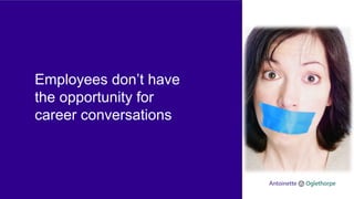 Employees don’t have
the opportunity for
career conversations
 