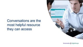 Conversations are the
most helpful resource
they can access
 