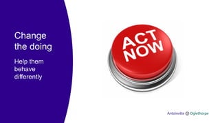 Change
the doing
Help them
behave
differently
 