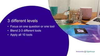 3 different levels
• Focus on one question or one tool
• Blend 2-3 different tools
• Apply all 10 tools
 