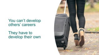 You can’t develop
others’ careers
They have to
develop their own
 