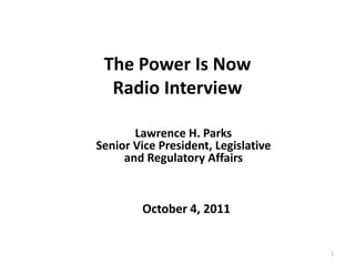 The Power IsNow Radio Interview 1 Lawrence H. Parks  Senior Vice President, Legislative  and Regulatory Affairs October 4, 2011 