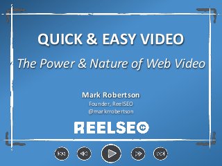 QUICK & EASY VIDEO
The Power & Nature of Web Video
Mark Robertson
Founder, ReelSEO
@markrrobertson
 