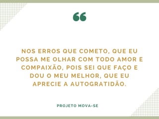 NOS ERROS QUE COMETO, QUE EU
POSSA ME OLHAR COM TODO AMOR E
COMPAIXÃO, POIS SEI QUE FAÇO E
DOU O MEU MELHOR, QUE EU
APRECIE A AUTOGRATIDÃO.
PROJETO MOVA-SE
 