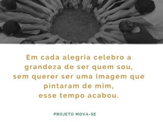Em cada alegria celebro a
grandeza de ser quem sou,
sem querer ser uma imagem que
pintaram de mim,
esse tempo acabou.
PROJETO MOVA-SE
 