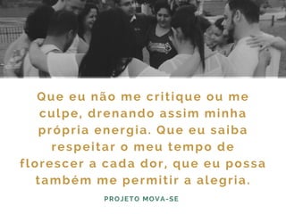 Que eu não me critique ou me
culpe, drenando assim minha
própria energia. Que eu saiba
respeitar o meu tempo de
florescer a cada dor, que eu possa
também me permitir a alegria.
PROJETO MOVA-SE
 