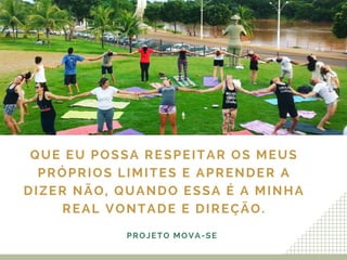 QUE EU POSSA RESPEITAR OS MEUS
PRÓPRIOS LIMITES E APRENDER A
DIZER NÃO, QUANDO ESSA É A MINHA
REAL VONTADE E DIREÇÃO.
PROJETO MOVA-SE
 