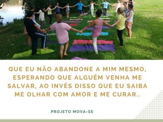 QUE EU NÃO ABANDONE A MIM MESMO,
ESPERANDO QUE ALGUÉM VENHA ME
SALVAR, AO INVÉS DISSO QUE EU SAIBA
ME OLHAR COM AMOR E ME CURAR..
PROJETO MOVA-SE
 
